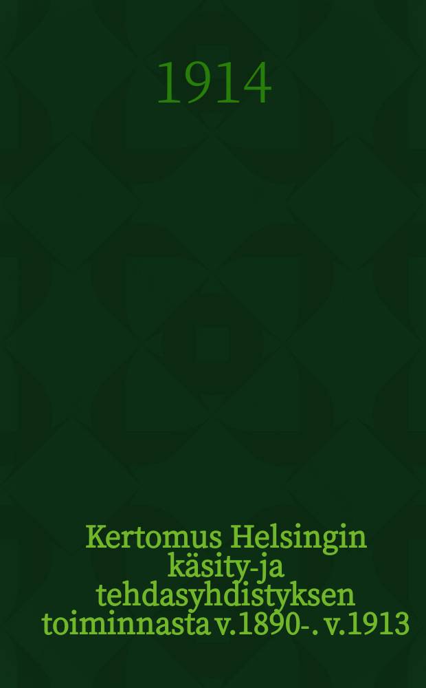 Kertomus Helsingin käsityö- ja tehdasyhdistyksen toiminnasta v.1890-. v.1913