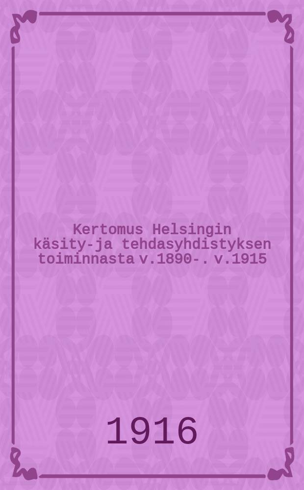 Kertomus Helsingin käsityö- ja tehdasyhdistyksen toiminnasta v.1890-. v.1915
