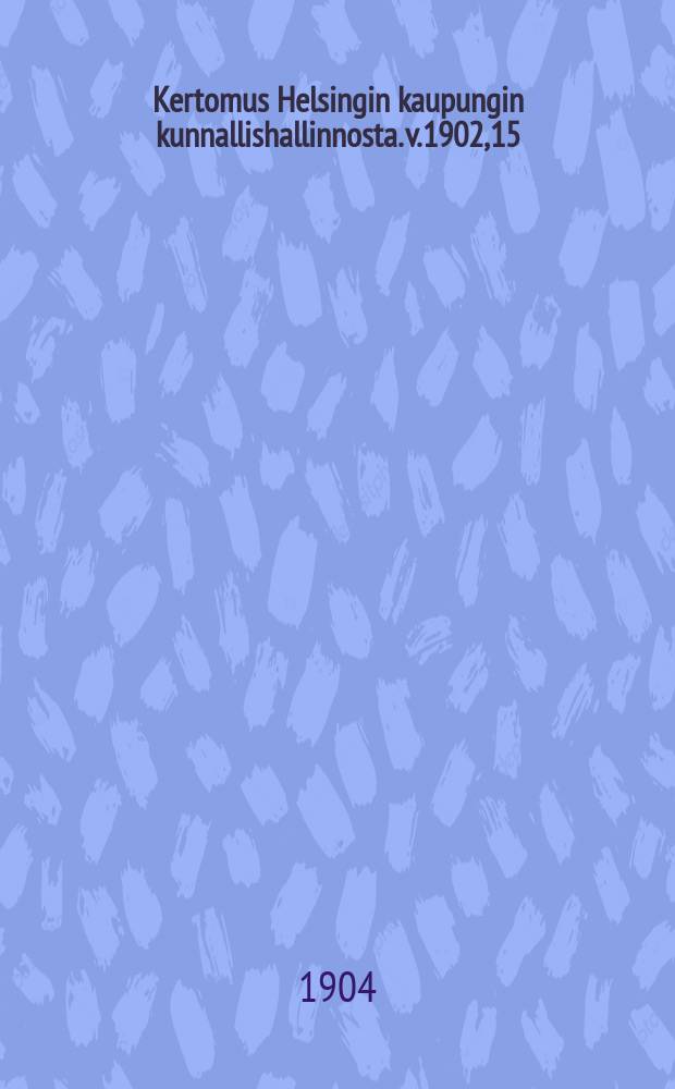 Kertomus Helsingin kaupungin kunnallishallinnosta. v.1902,15