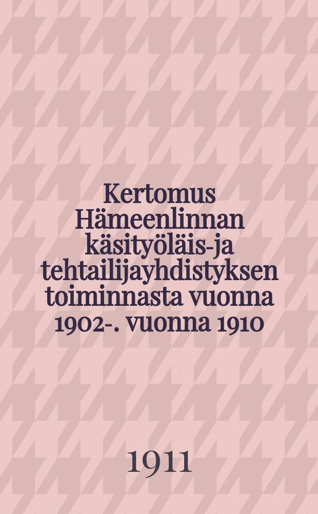 Kertomus Hämeenlinnan käsityöläis-ja tehtailijayhdistyksen toiminnasta vuonna 1902-. vuonna 1910 : Kertomus Harjavallan y. m. kuntain piirimielisairaalan kymmenvuotisesta toiminnasta vuonna 1910