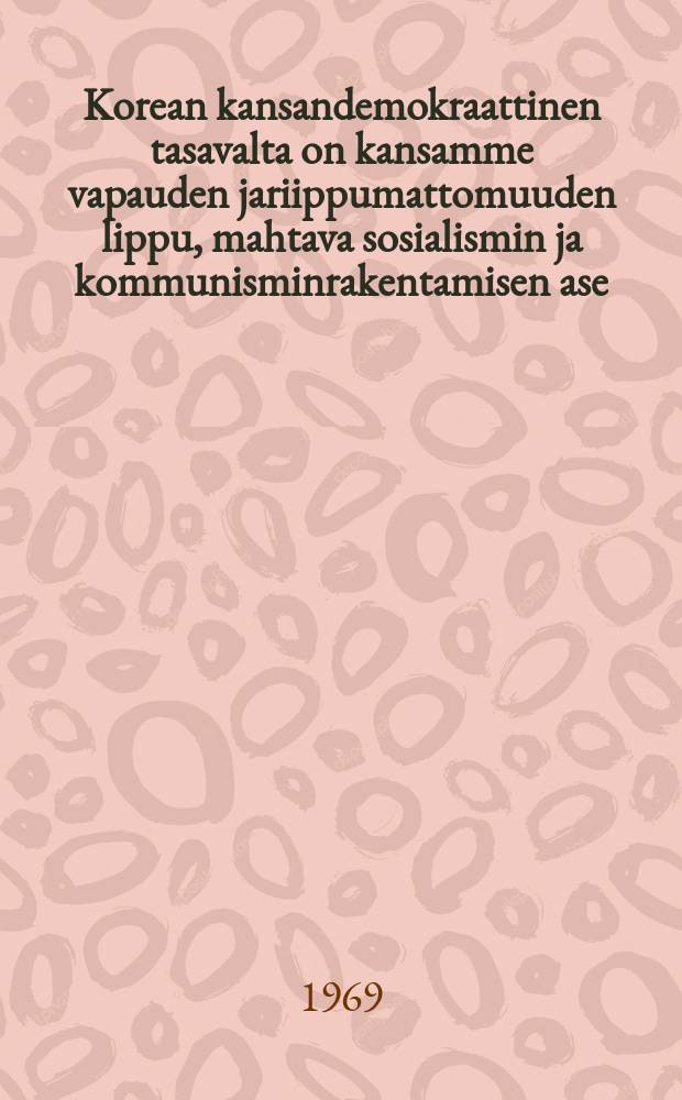 Korean kansandemokraattinen tasavalta on kansamme vapauden jariippumattomuuden lippu, mahtava sosialismin ja kommunisminrakentamisen ase : Selostus KKDT:n perustamisenkaksikymmenvuotispäivälle omistetussa juhlaistunnossa 7. syyskuuta1968