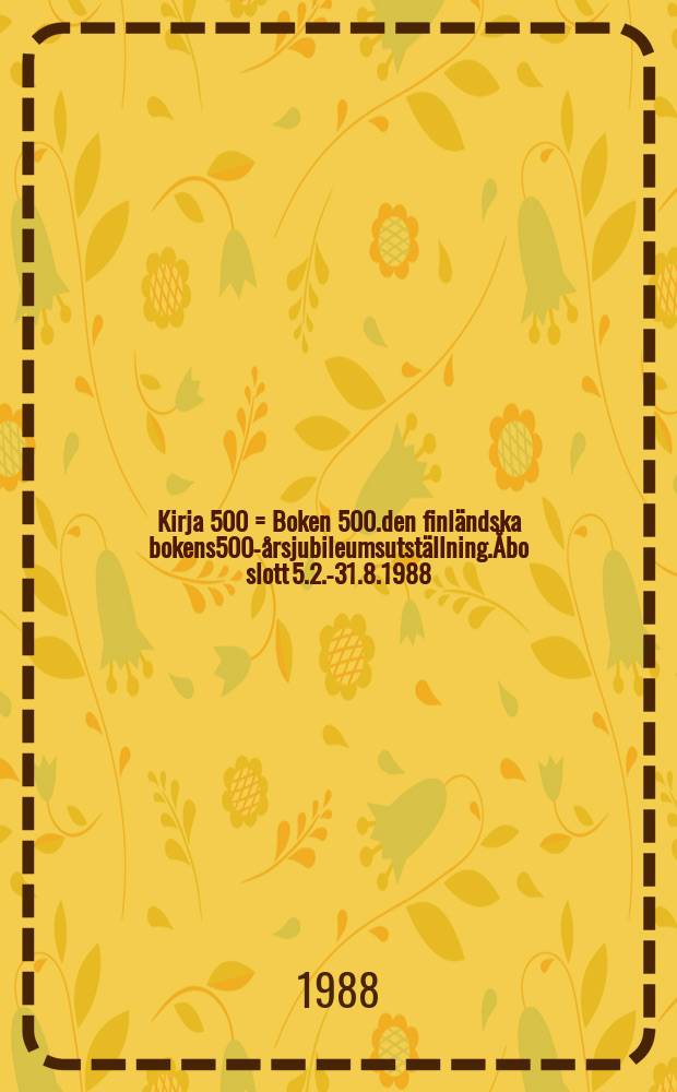 Kirja 500 = Boken 500.den finländska bokens500-årsjubileumsutställning.Åbo slott 5.2.-31.8.1988 : suomalaisen kirjan 500-vuotisjuhlanäyttely : Turun linna5.2.-31.8.1988