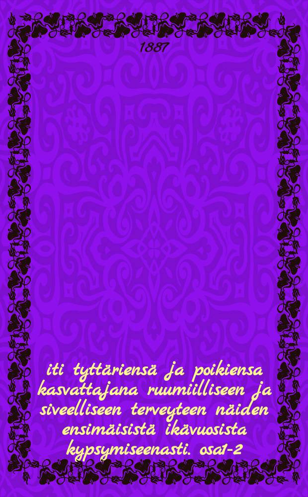 Äiti tyttäriensä ja poikiensa kasvattajana ruumiilliseen ja siveelliseen terveyteen näiden ensimäisistä ikävuosista kypsymiseenasti. osa1-2 : käytännöllinen kirja naisille : Tehn.läälet.toht = Роль матери в физическом и нравственном воспитании детей от первого дня до зрелого возраста