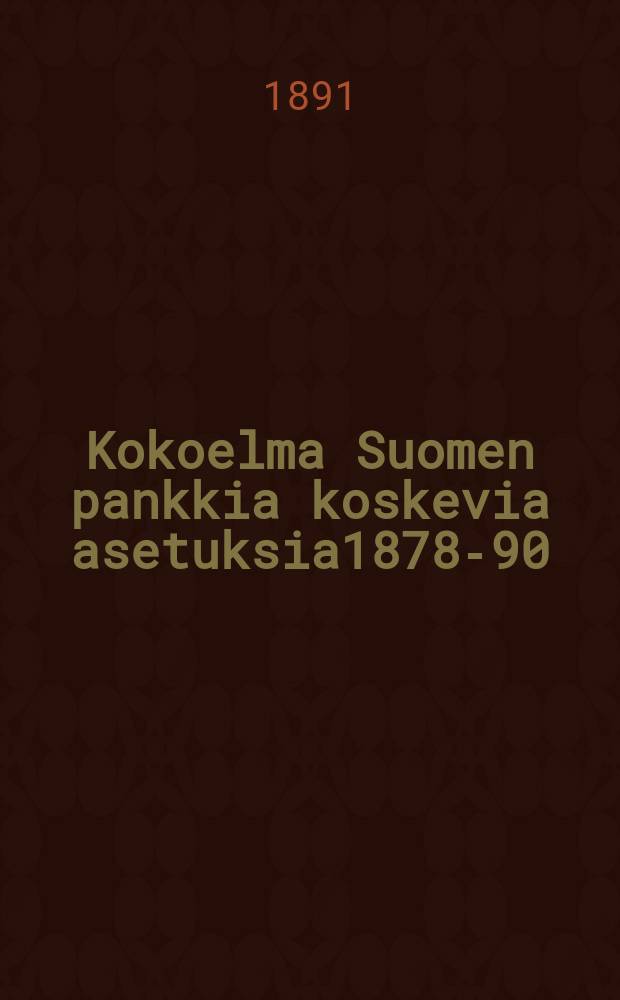 Kokoelma Suomen pankkia koskevia asetuksia1878-90 = Сборник постановлений,касающихся финского банка 1848-90