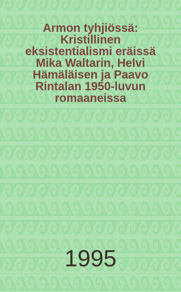 Armon tyhjiössä : Kristillinen eksistentialismi eräissä Mika Waltarin, Helvi Hämäläisen ja Paavo Rintalan 1950-luvun romaaneissa