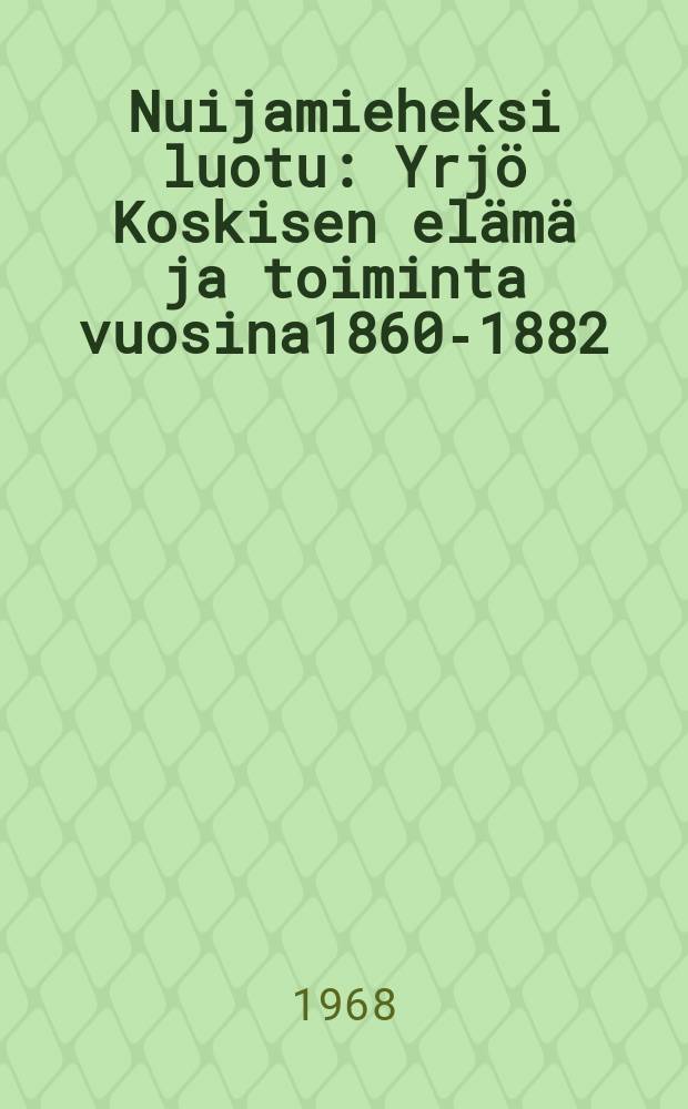 Nuijamieheksi luotu : Yrjö Koskisen elämä ja toiminta vuosina1860-1882