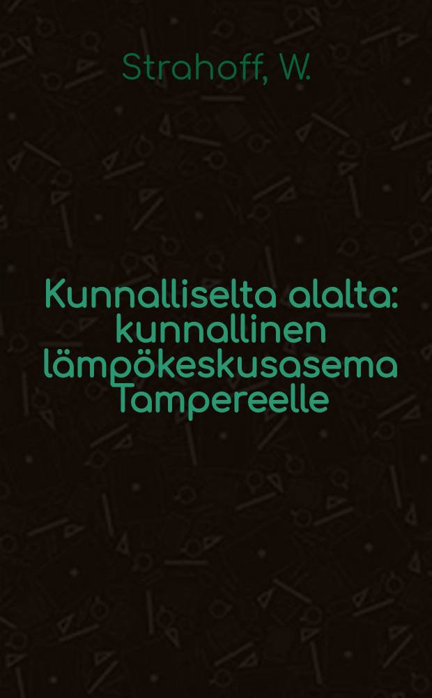 Kunnalliselta alalta : kunnallinen lämpökeskusasema Tampereelle = По вопросу о постройке коммунальной теплоцентрали в гор. Таммерфорсе