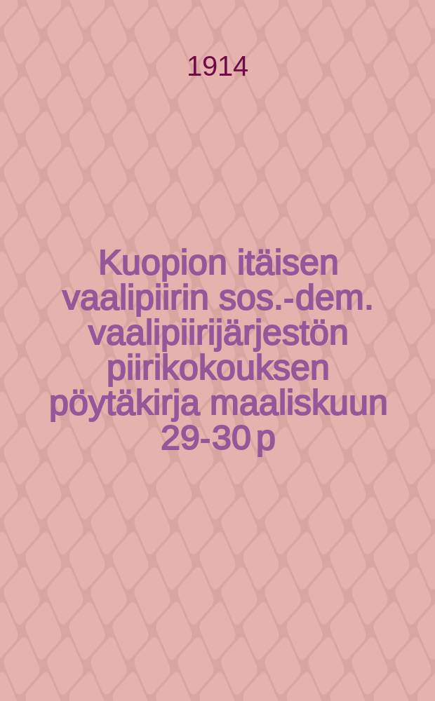Kuopion itäisen vaalipiirin sos.-dem. vaalipiirijärjestön piirikokouksen pöytäkirja maaliskuun 29-30 p:nä 1914 = Протокол собрания районной соц. дем организации восточного избирательного района Купио от 1914 г.