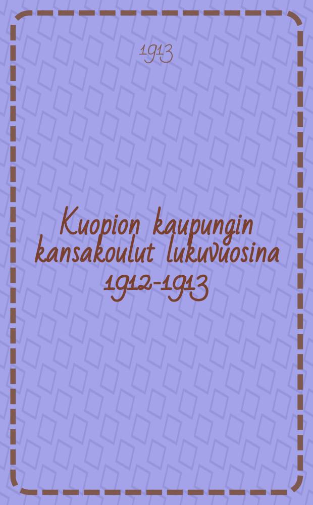Kuopion kaupungin kansakoulut lukuvuosina 1912-1913 = Начальные школы гор. Куопио. Отчет работы