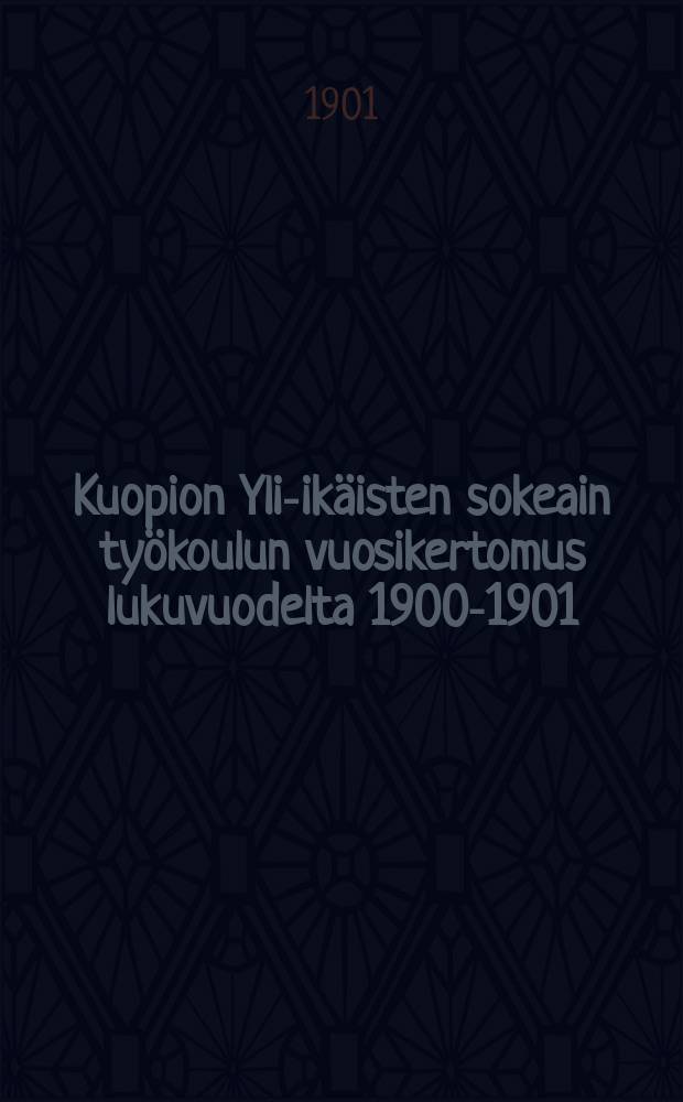 Kuopion Yli-ikäisten sokeain työkoulun vuosikertomus lukuvuodelta 1900-1901 = Трудовая школа для переросток слепых гор. Куопио