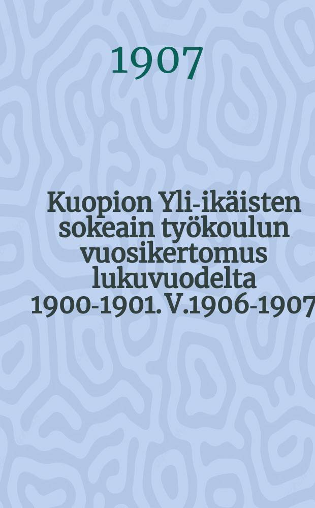 Kuopion Yli-ikäisten sokeain työkoulun vuosikertomus lukuvuodelta 1900-1901. V.1906-1907