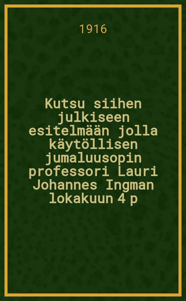Kutsu siihen julkiseen esitelmään jolla käytöllisen jumaluusopin professori Lauri Johannes Ingman lokakuun 4 p:nä 1916 astuu virkaansa = Сообщение о публичном докладе в 1916 г. профессора богословия Ингмана "О некоторых задачах теологии"