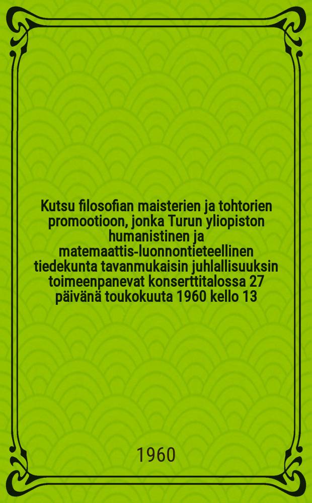 Kutsu filosofian maisterien ja tohtorien promootioon, jonka Turun yliopiston humanistinen ja matemaattis-luonnontieteellinen tiedekunta tavanmukaisin juhlallisuuksin toimeenpanevat konserttitalossa 27 päivänä toukokuuta 1960 kello 13