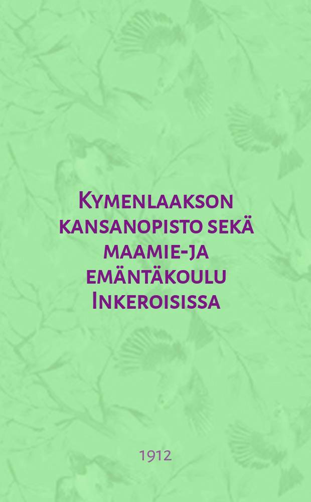 Kymenlaakson kansanopisto sek&auml; maamies- ja em&auml;nt&auml;koulu Inkeroisissa : kertomus lukuvuodelta 1903-1904 1896-1946. V.1911-1912