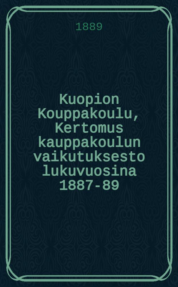 Kuopion Kouppakoulu, Kertomus kauppakoulun vaikutuksesto lukuvuosina 1887-89 = Торговая школа гор. Куопио. Отчет работы.