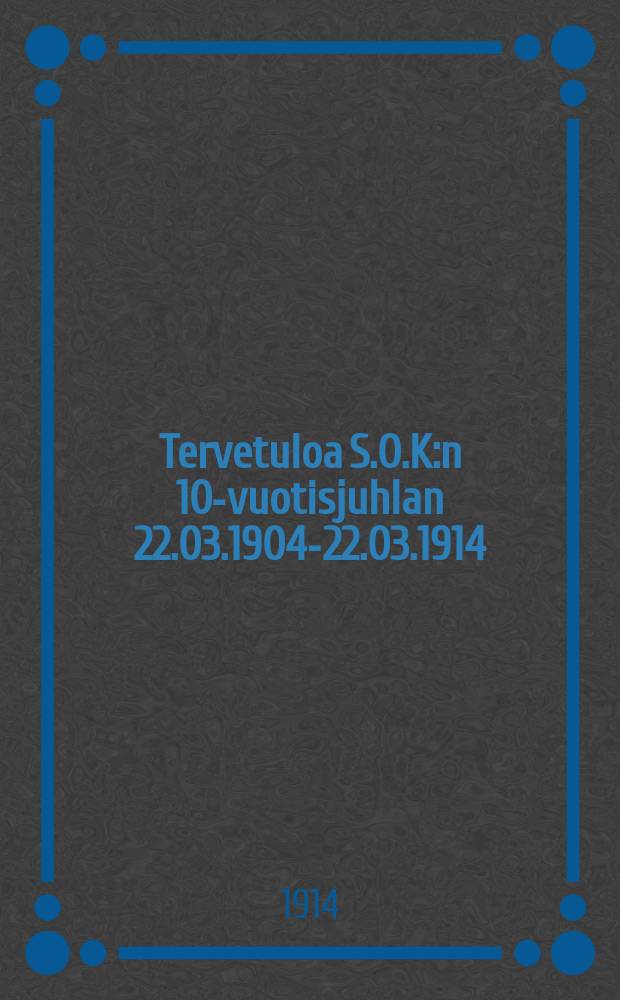 Tervetuloa S.O.K:n 10-vuotisjuhlan 22.03.1904-22.03.1914