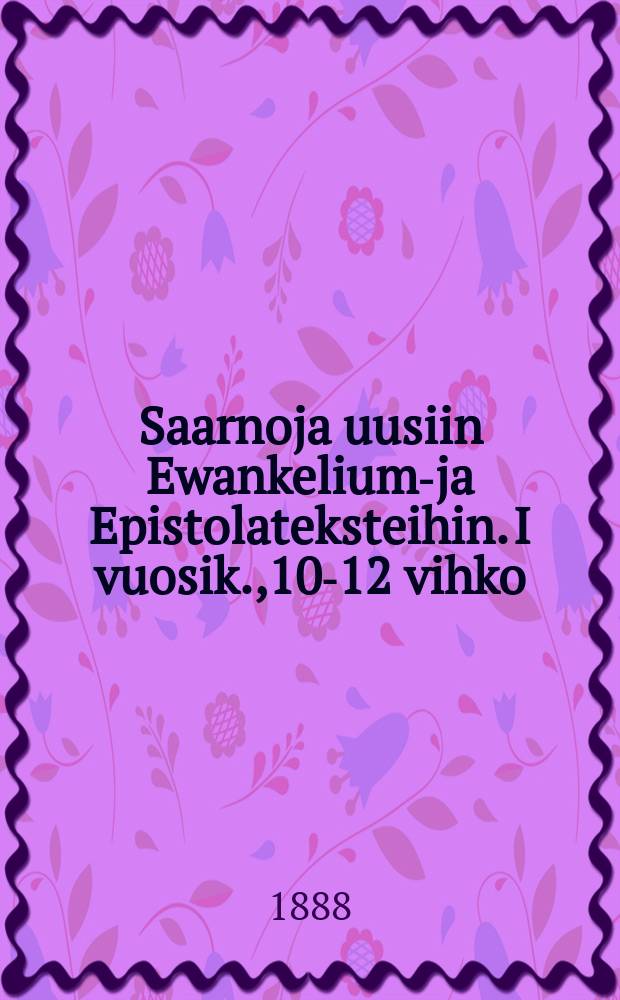 Saarnoja uusiin Ewankeliumu- ja Epistolateksteihin. I vuosik.,10-12 vihko