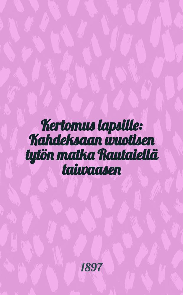 Kertomus lapsille : Kahdeksaan wuotisen tytön matka Rautaiellä taiwaasen