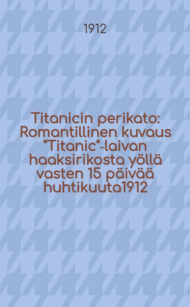 Titanicin perikato : Romantillinen kuvaus "Titanic"-laivan haaksirikosta yöllä vasten 15 päivää huhtikuuta1912