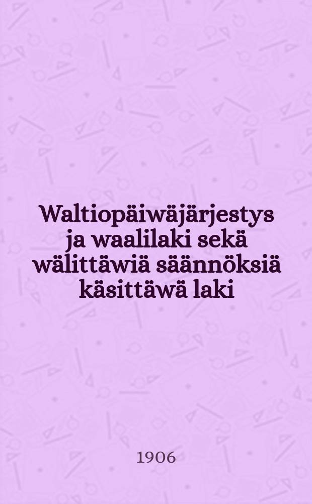 Waltiopäiwäjärjestys ja waalilaki sekä wälittäwiä säännöksiä käsittäwä laki : Annettu 20 p:nä heinäkuuta 1906