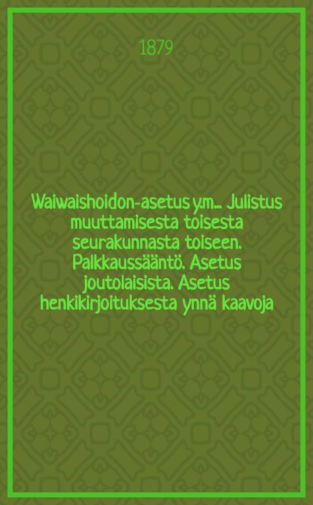 Waiwaishoidon-asetus y.m.. Julistus muuttamisesta toisesta seurakunnasta toiseen. Palkkauss&auml;&auml;nt&ouml;. Asetus joutolaisista. Asetus henkikirjoituksesta ynn&auml; kaavoja