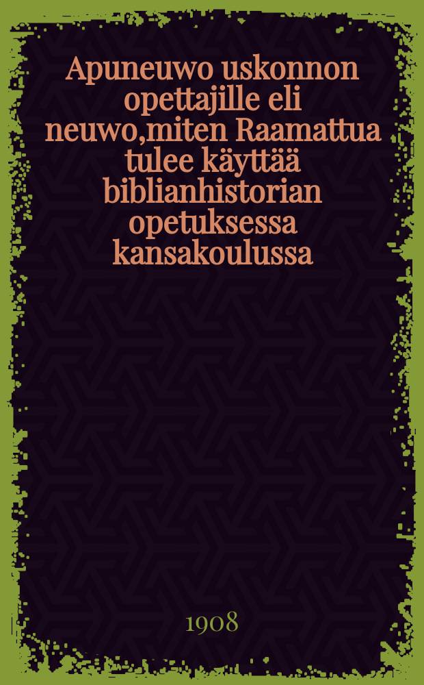 Apuneuwo uskonnon opettajille eli neuwo,miten Raamattua tulee k&auml;ytt&auml;&auml; biblianhistorian opetuksessa kansakoulussa