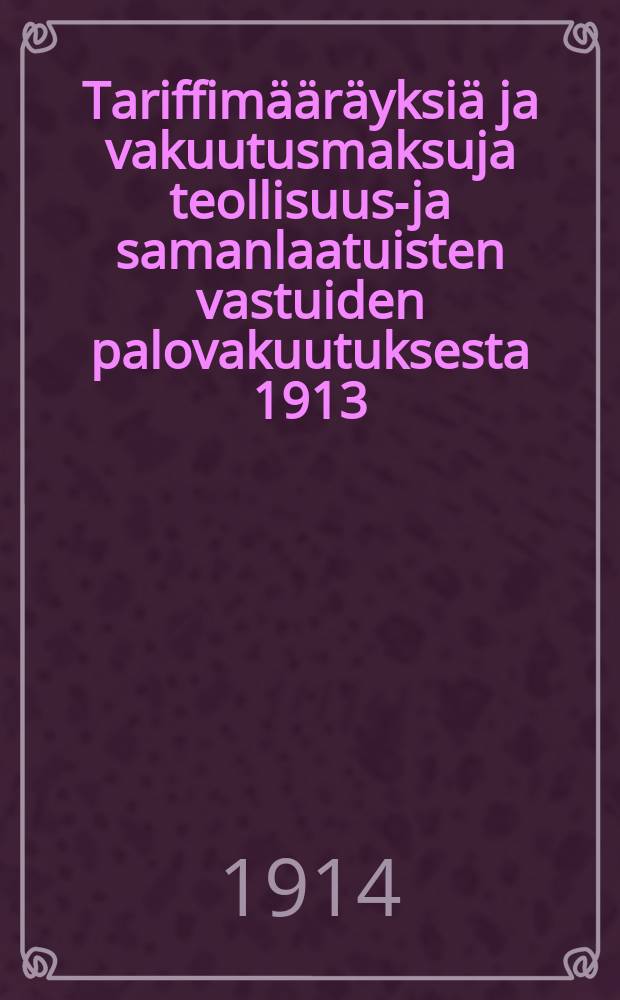 Tariffimääräyksiä ja vakuutusmaksuja teollisuus-ja samanlaatuisten vastuiden palovakuutuksesta 1913
