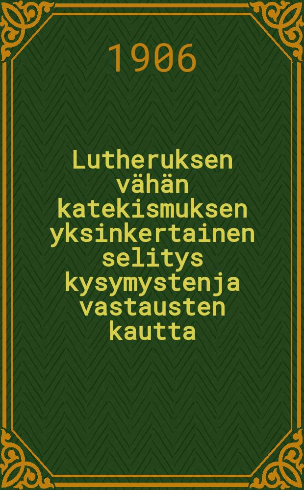 Lutheruksen vähän katekismuksen yksinkertainen selitys kysymystenja vastausten kautta : Sen suuren hyödytyksen tähden suomeksikäännetty ja Korkian Esivallan v. 1852 antamasta käskystä nyt vastauudesta ylitse katsottu ja Suomen kielen luonnon jälkeen ojettu
