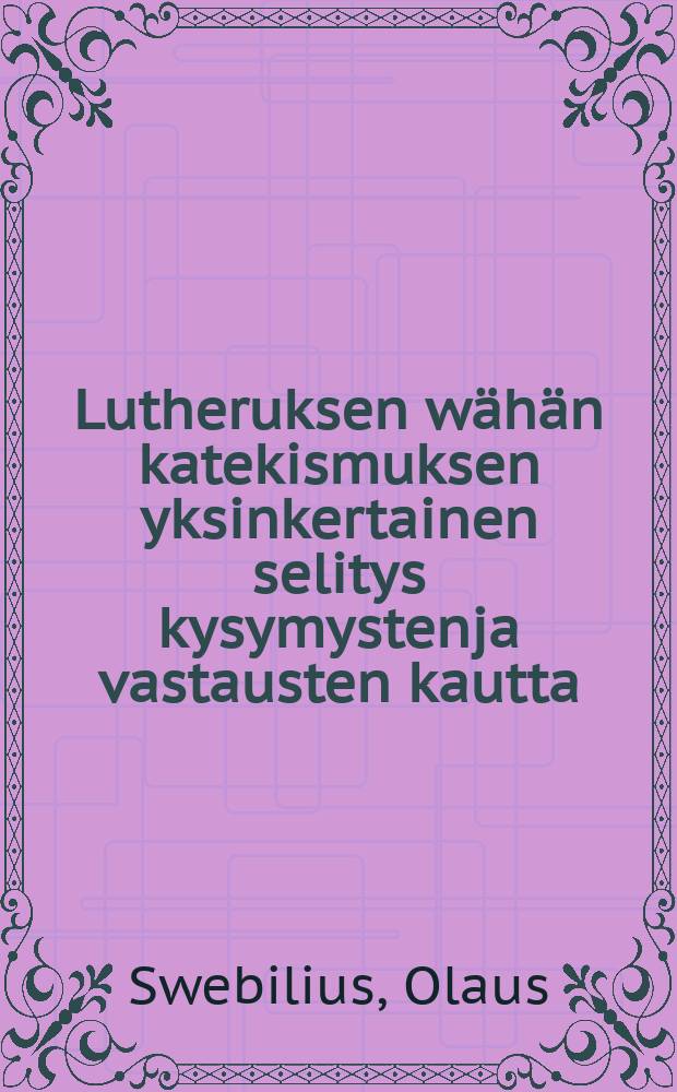 Lutheruksen w&auml;h&auml;n katekismuksen yksinkertainen selitys kysymystenja vastausten kautta : Vasta-uudesta ylitse katsottu ja Suomen kielenluonnon j&auml;lkeen ojettu