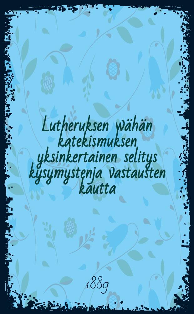 Lutheruksen wähän katekismuksen yksinkertainen selitys kysymystenja vastausten kautta : Vasta-uudesta ylitse katsottu ja Suomen kielenluonnon jälkeen ojettu