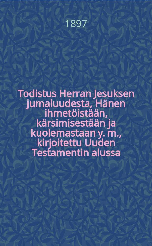 Todistus Herran Jesuksen jumaluudesta, Hänen ihmetöistään, kärsimisestään ja kuolemastaan y. m., kirjoitettu Uuden Testamentin alussa