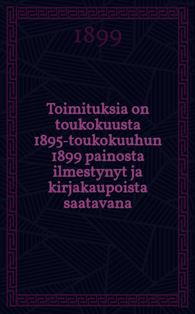 Toimituksia on toukokuusta 1895-toukokuuhun 1899 painosta ilmestynyt ja kirjakaupoista saatavana : Luettelo