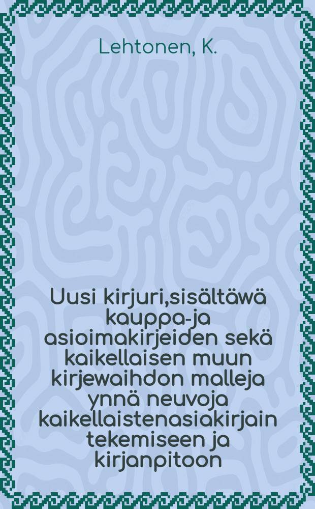 Uusi kirjuri,sisältäwä kauppa-ja asioimakirjeiden sekä kaikellaisen muun kirjewaihdon malleja ynnä neuvoja kaikellaistenasiakirjain tekemiseen ja kirjanpitoon