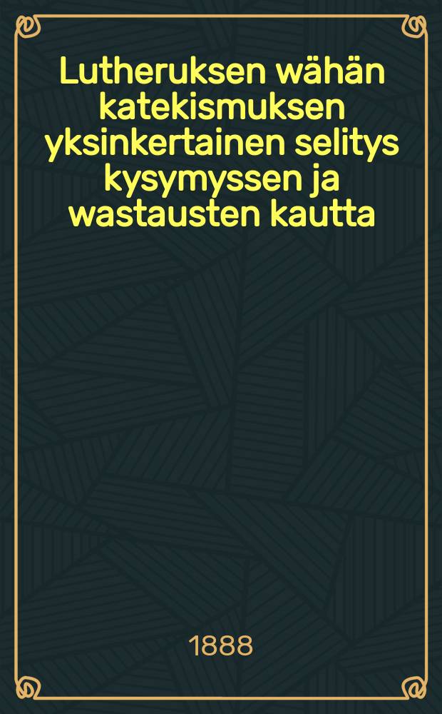 Lutheruksen wähän katekismuksen yksinkertainen selitys kysymyssen ja wastausten kautta