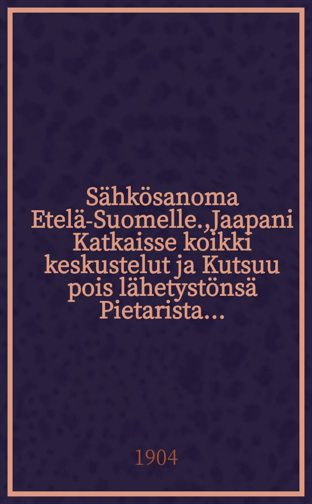 Sähkösanoma Etelä-Suomelle.,Jaapani Katkaisse koikki keskustelut ja Kutsuu pois lähetystönsä Pietarista...