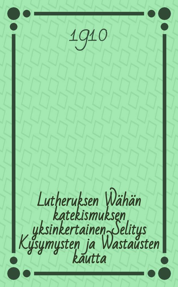 Lutheruksen Wähän katekismuksen yksinkertainen Selitys Kysymysten ja Wastausten kautta : Sen suuren hyödytyksen tähden Suomeksi käännetty,ja Korkian Esivallan w.1852 antamasta käskystä nyt vastauudesta ylitse katsottu ja Suomen kielen luonnon jälkeen ojettu