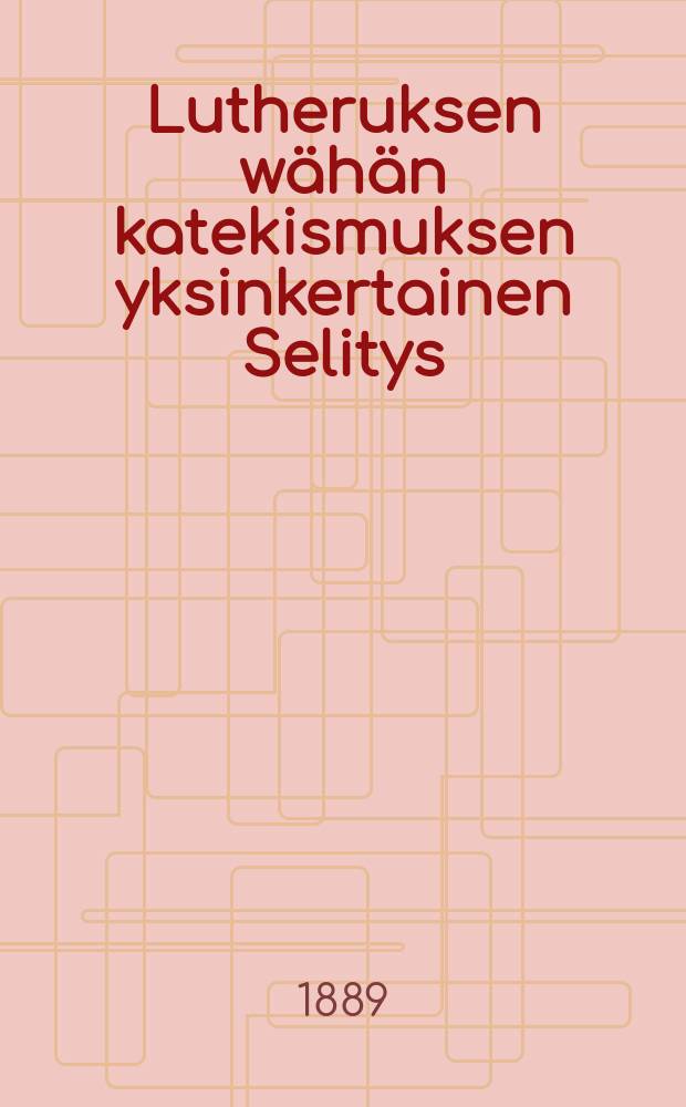 Lutheruksen wähän katekismuksen yksinkertainen Selitys : Kysymysten ja Wastausten kautta : Vasta-uudesta ylitse katsottu ja Suomen kielenluonnon jälkeen ojettu : Kirkolliskokouksen v.1886 hyväksymän evankeliumi-ja käsikirjanmukaan korj.pain