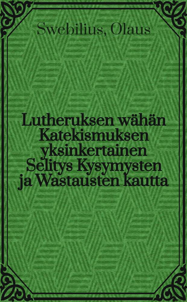 Lutheruksen wähän Katekismuksen yksinkertainen Selitys Kysymysten ja Wastausten kautta