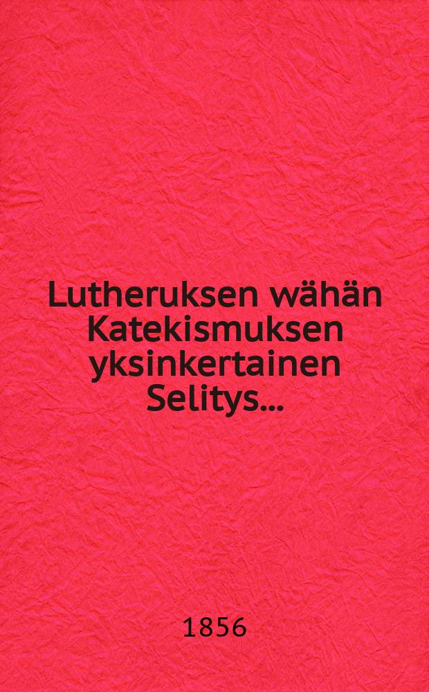 Lutheruksen wähän Katekismuksen yksinkertainen Selitys...