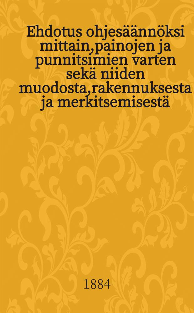 Ehdotus ohjesäännöksi mittain,painojen ja punnitsimien varten sekä niiden muodosta,rakennuksesta ja merkitsemisestä