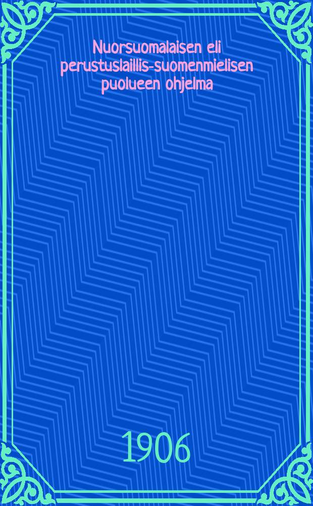Nuorsuomalaisen eli perustuslaillis-suomenmielisen puolueen ohjelma : hyväksytty puolueen edustaja kokouksessa 9 ja 10 p.joulukuuta1906
