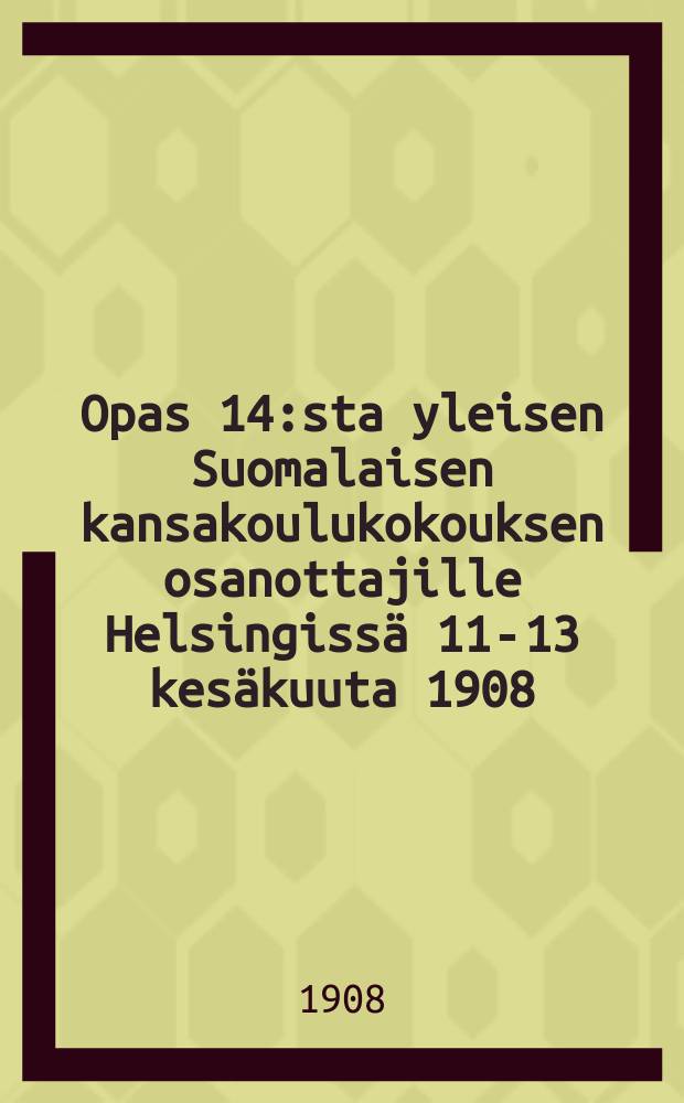 Opas 14:sta yleisen Suomalaisen kansakoulukokouksen osanottajille Helsingissä 11-13 kesäkuuta 1908