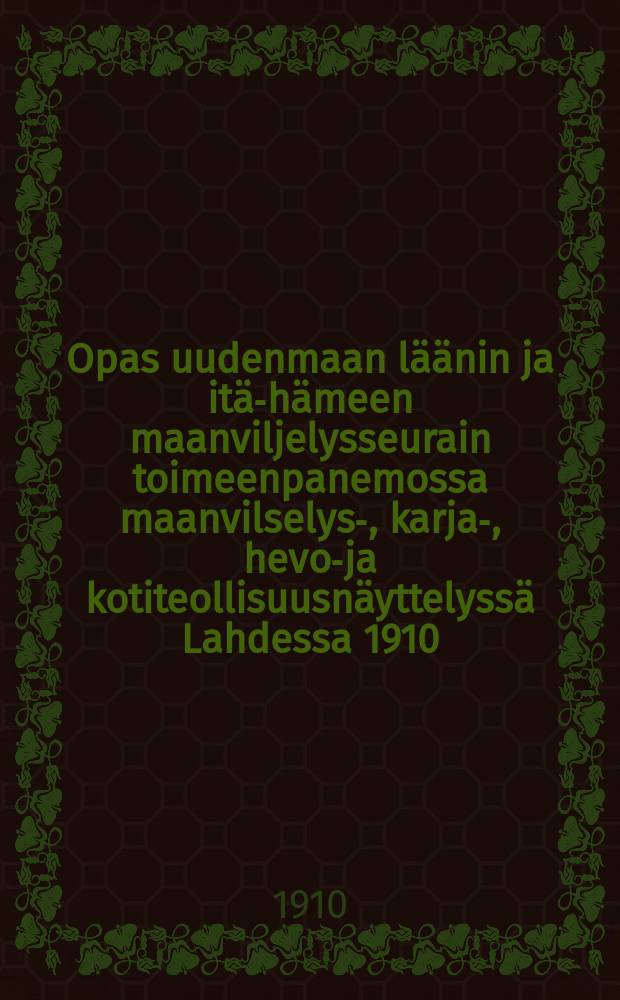 Opas uudenmaan läänin ja itä-hämeen maanviljelysseurain toimeenpanemossa maanvilselys-, karja-, hevos- ja kotiteollisuusnäyttelyssä Lahdessa 1910