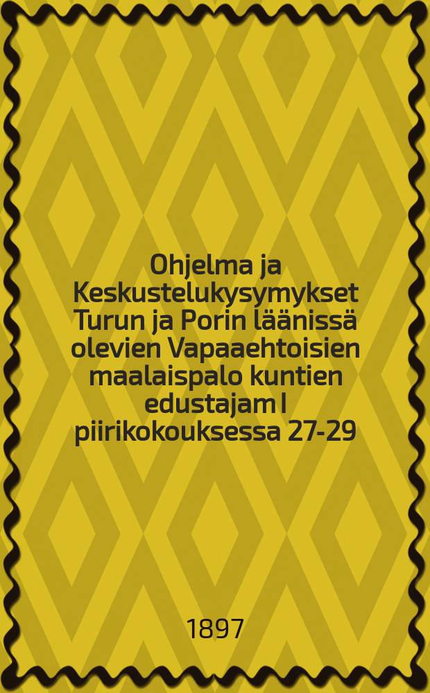 Ohjelma ja Keskustelukysymykset Turun ja Porin läänissä olevien Vapaaehtoisien maalaispalo kuntien edustajam I piirikokouksessa 27-29/VIII 1897