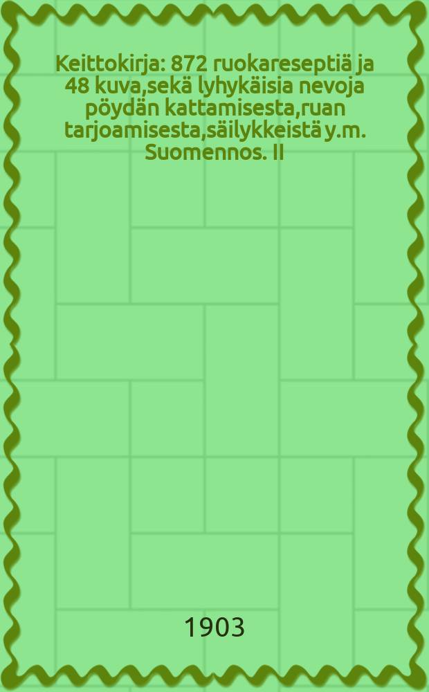 Keittokirja : 872 ruokaresepti&auml; ja 48 kuva,sek&auml; lyhyk&auml;isia nevoja p&ouml;yd&auml;n kattamisesta,ruan tarjoamisesta,s&auml;ilykkeist&auml; y.m. Suomennos. II : Kotia ja koulua varten