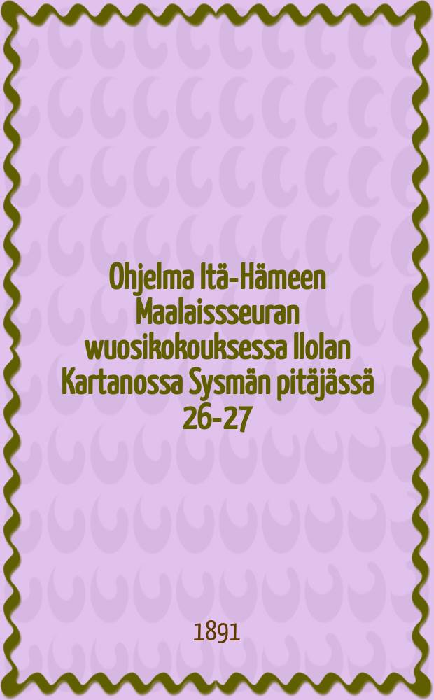 Ohjelma Itä-Hämeen Maalaissseuran wuosikokouksessa Ilolan Kartanossa Sysmän pitäjässä 26-27/VI 1891