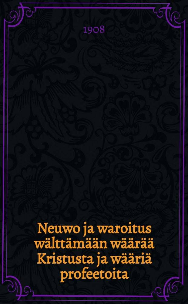 Neuwo ja waroitus wälttämään wäärää Kristusta ja wääriä profeetoita : Math. 24 l. 24 v. : kirjoitettu vuonna 1908