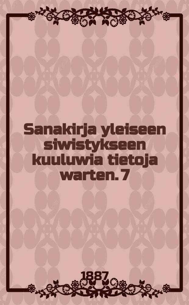 Sanakirja yleiseen siwistykseen kuuluwia tietoja warten. 7