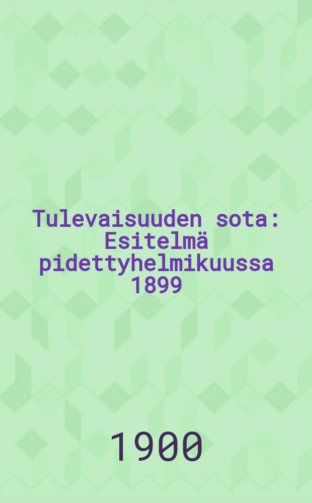 Tulevaisuuden sota : Esitelmä pidettyhelmikuussa 1899