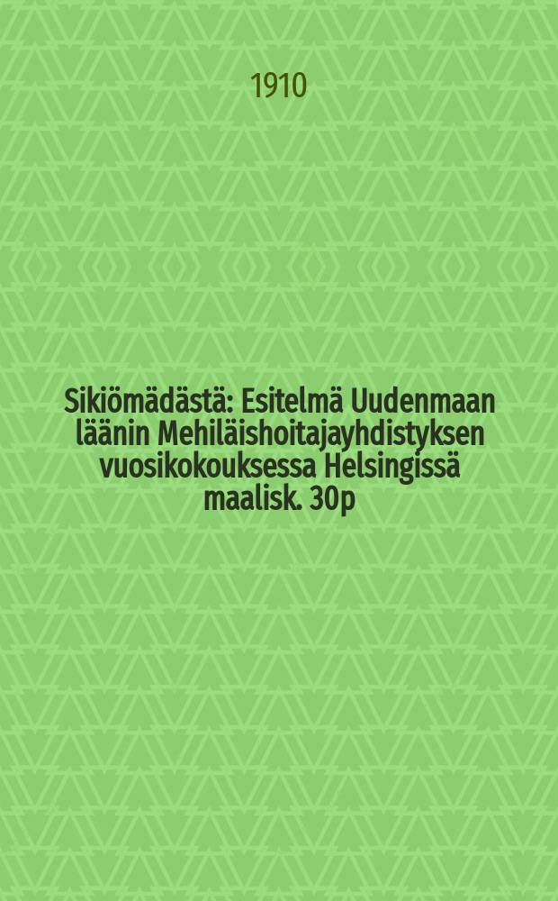 Sikiömädästä : Esitelmä Uudenmaan läänin Mehiläishoitajayhdistyksen vuosikokouksessa Helsingissä maalisk. 30p:nä 1910